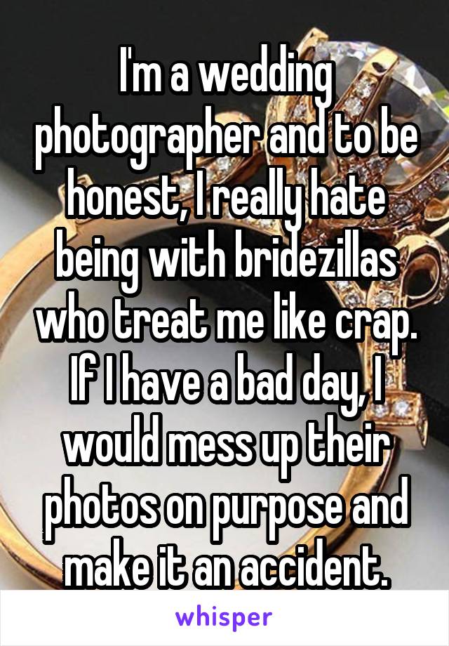 I'm a wedding photographer and to be honest, I really hate being with bridezillas who treat me like crap. If I have a bad day, I would mess up their photos on purpose and make it an accident.