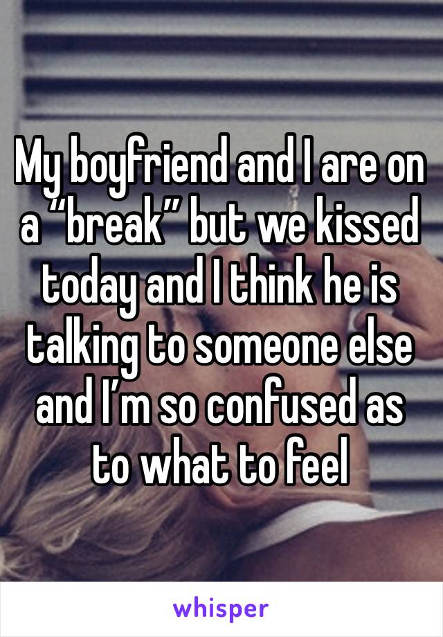 My boyfriend and I are on a “break” but we kissed today and I think he is talking to someone else and I’m so confused as to what to feel 