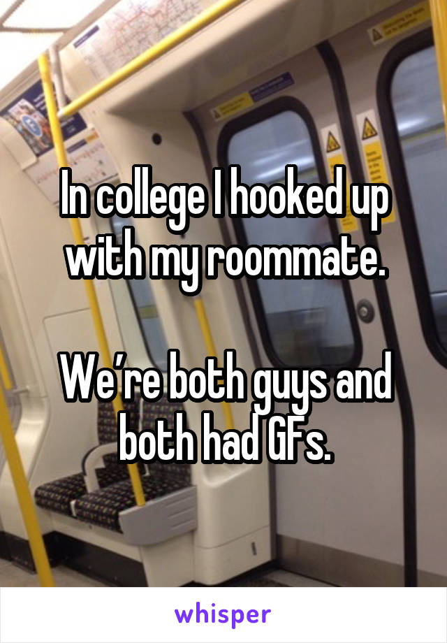 In college I hooked up with my roommate.

We’re both guys and both had GFs.