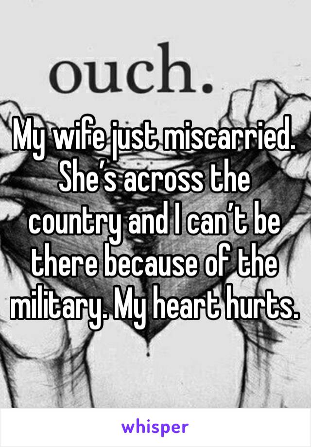 My wife just miscarried. She’s across the country and I can’t be there because of the military. My heart hurts.