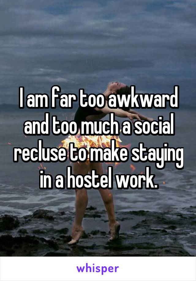 I am far too awkward and too much a social recluse to make staying in a hostel work.