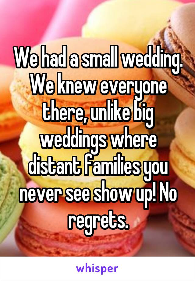 We had a small wedding. We knew everyone there, unlike big weddings where distant families you never see show up! No regrets.