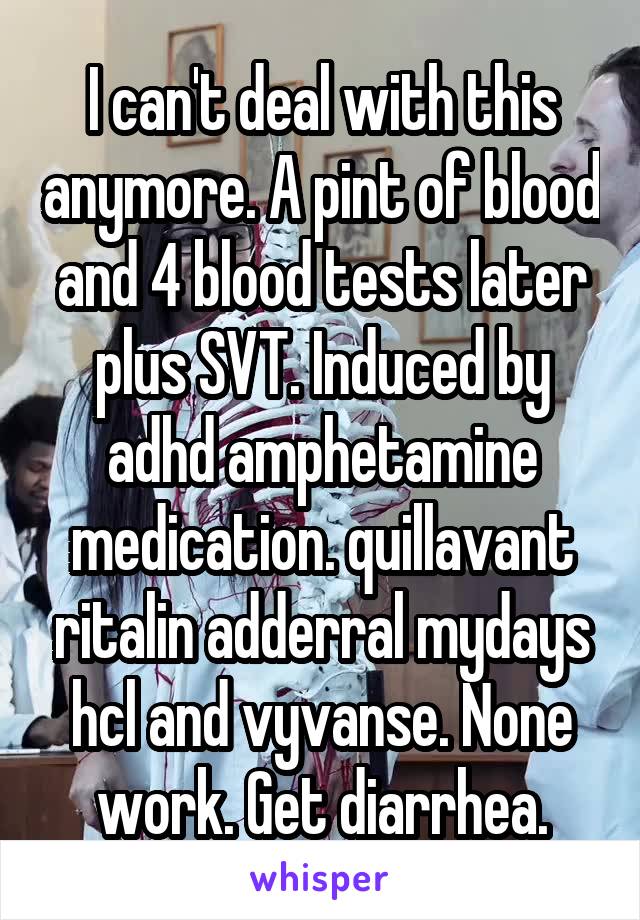 I can't deal with this anymore. A pint of blood and 4 blood tests later plus SVT. Induced by adhd amphetamine medication. quillavant ritalin adderral mydays hcl and vyvanse. None work. Get diarrhea.