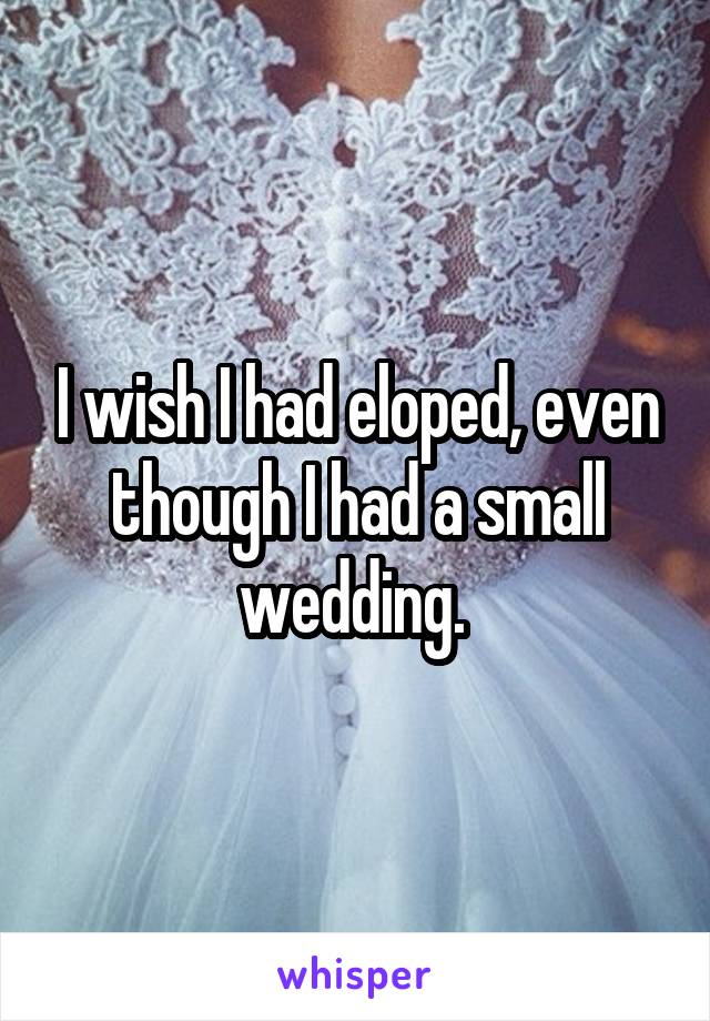 I wish I had eloped, even though I had a small wedding. 