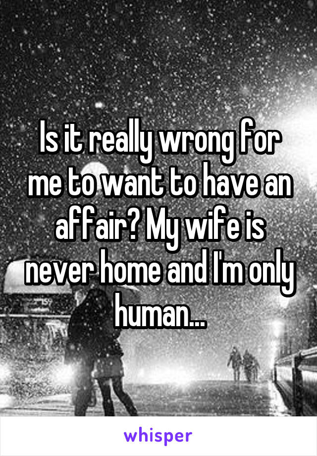 Is it really wrong for me to want to have an affair? My wife is never home and I'm only human...