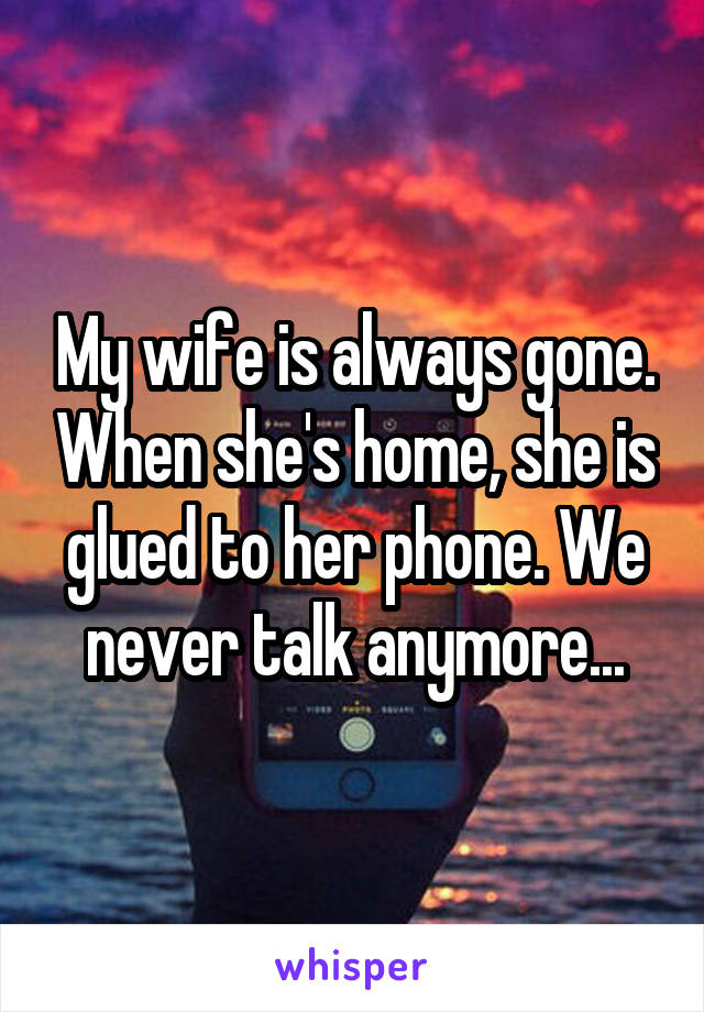 My wife is always gone. When she's home, she is glued to her phone. We never talk anymore...