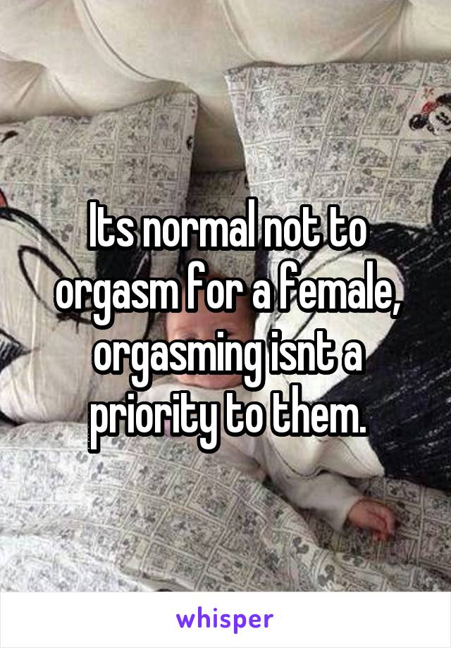 Its normal not to orgasm for a female, orgasming isnt a priority to them.