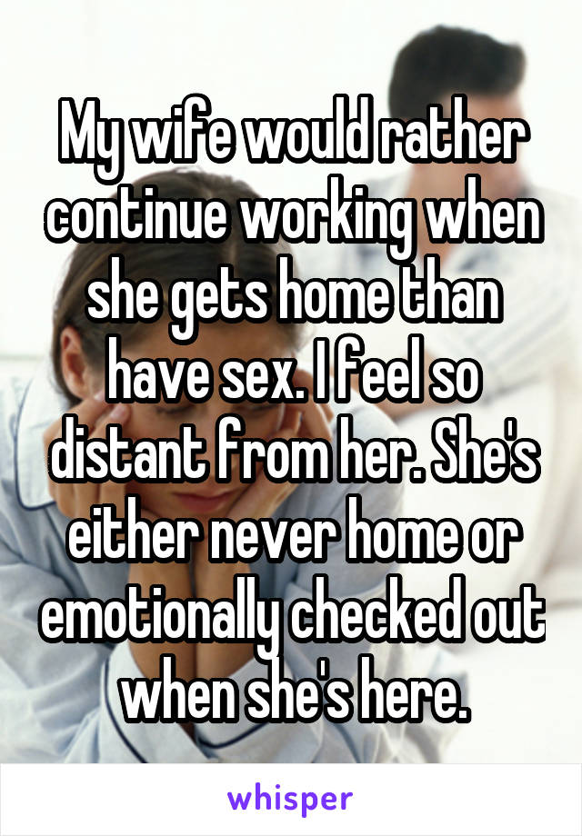 My wife would rather continue working when she gets home than have sex. I feel so distant from her. She's either never home or emotionally checked out when she's here.