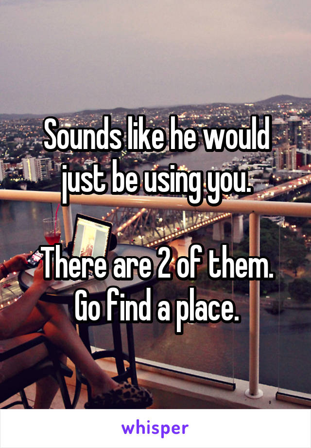 Sounds like he would just be using you.

There are 2 of them. Go find a place.