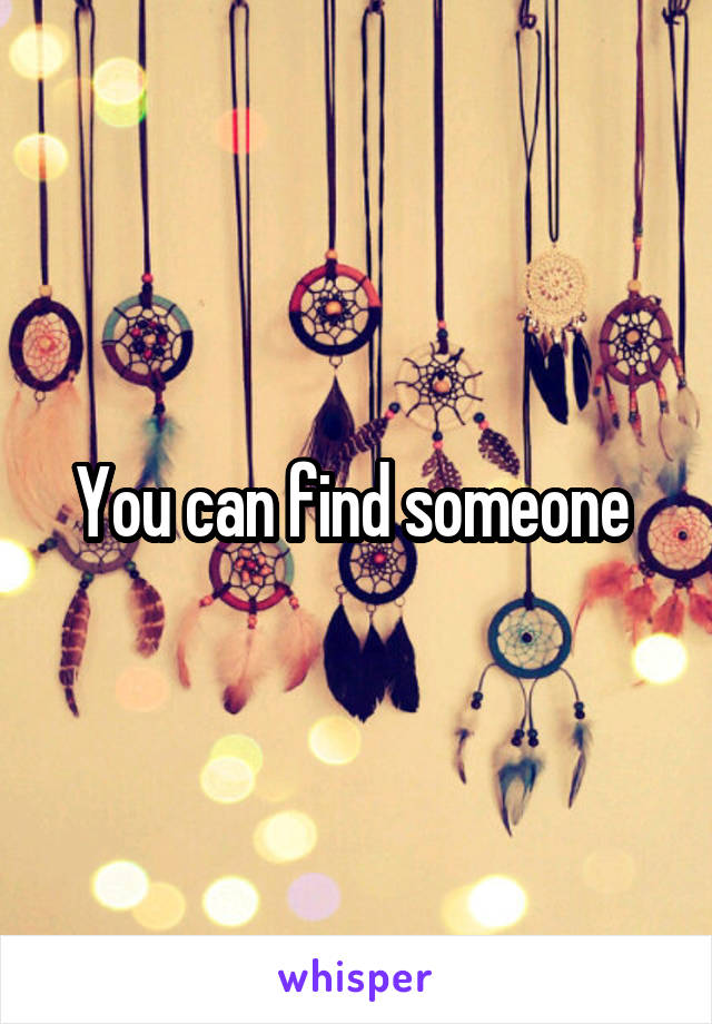 You can find someone 