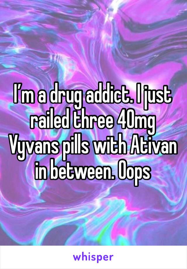 I’m a drug addict. I just railed three 40mg Vyvans pills with Ativan in between. Oops 