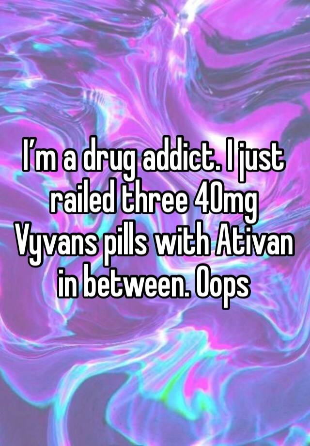 I’m a drug addict. I just railed three 40mg Vyvans pills with Ativan in between. Oops 