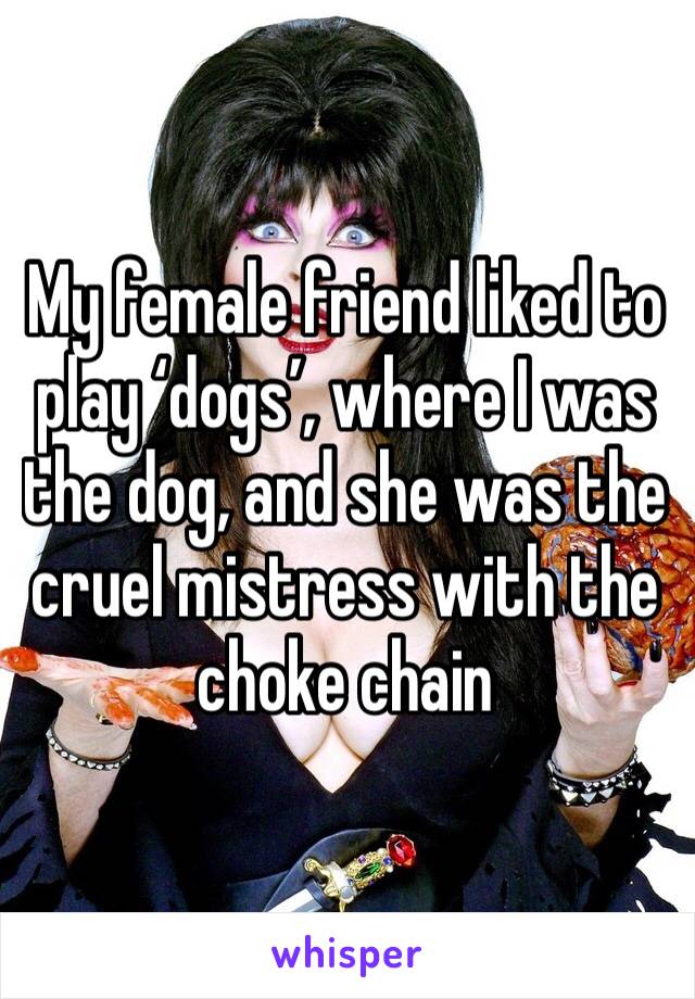 My female friend liked to play ‘dogs’, where I was the dog, and she was the cruel mistress with the choke chain