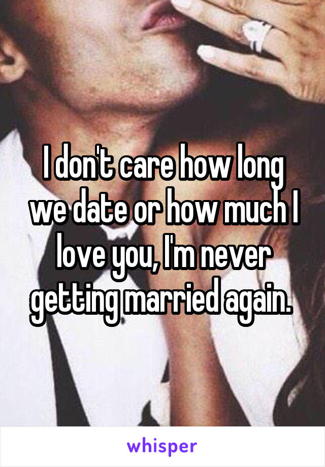 I don't care how long we date or how much I love you, I'm never getting married again. 