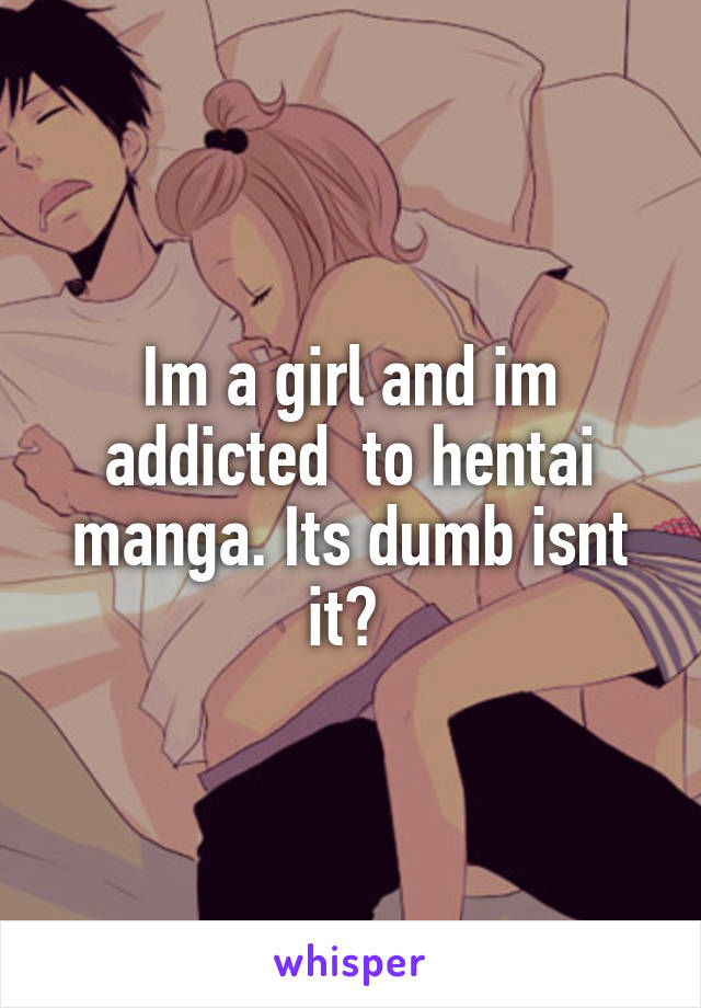 Im a girl and im addicted  to hentai manga. Its dumb isnt it? 