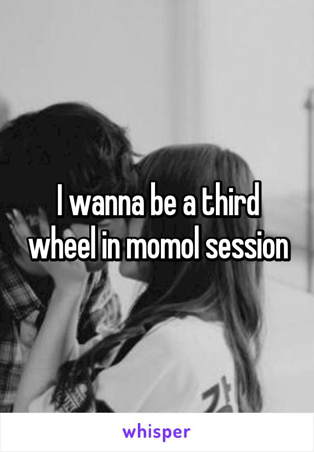 I wanna be a third wheel in momol session