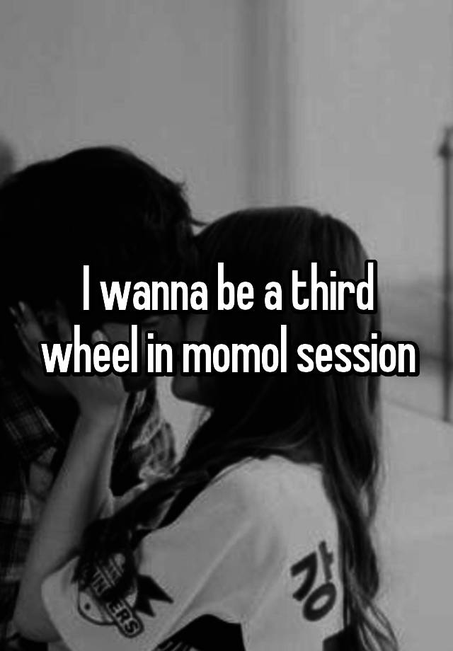 I wanna be a third wheel in momol session