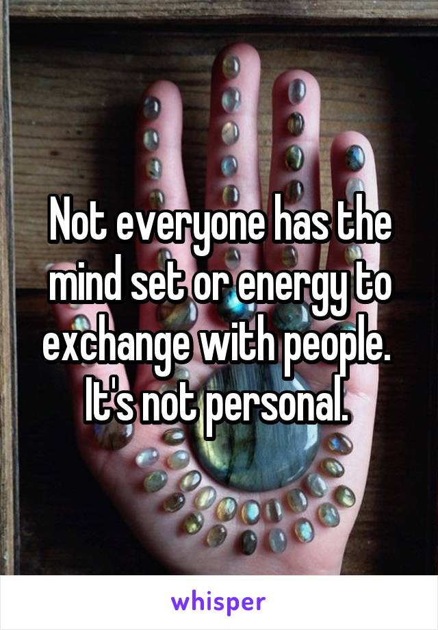 Not everyone has the mind set or energy to exchange with people.  It's not personal. 