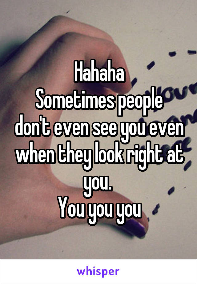 Hahaha
Sometimes people don't even see you even when they look right at you. 
You you you