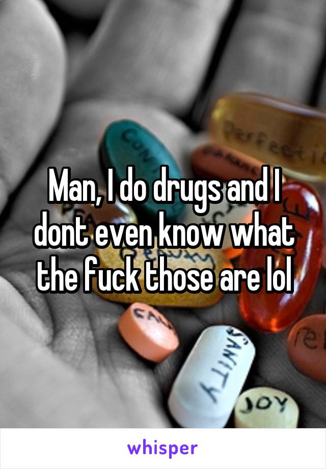 Man, I do drugs and I dont even know what the fuck those are lol