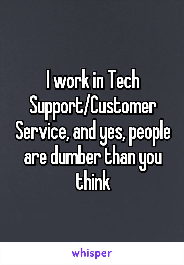 I work in Tech Support/Customer Service, and yes, people are dumber than you think