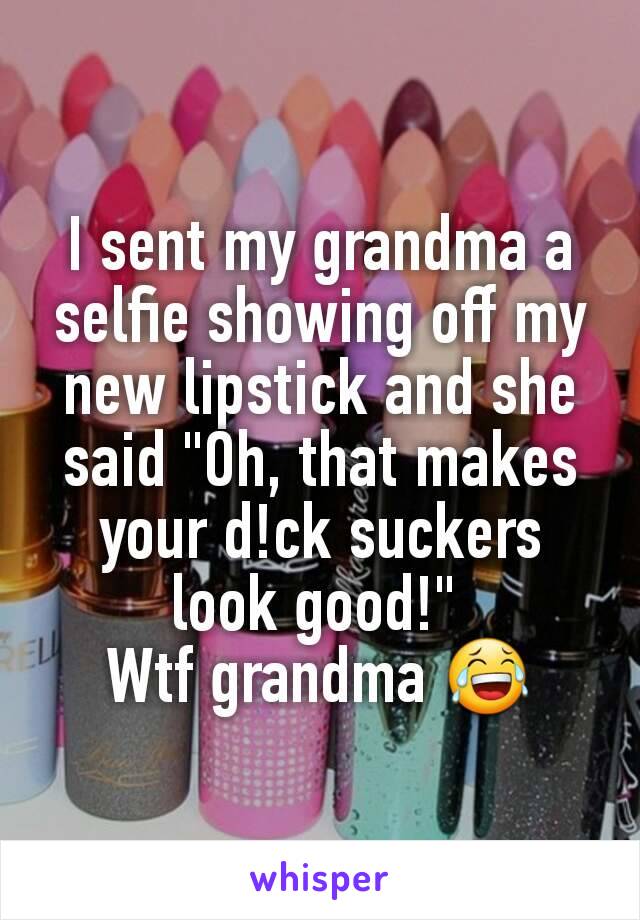 I sent my grandma a selfie showing off my new lipstick and she said "Oh, that makes your d!ck suckers look good!" 
Wtf grandma 😂