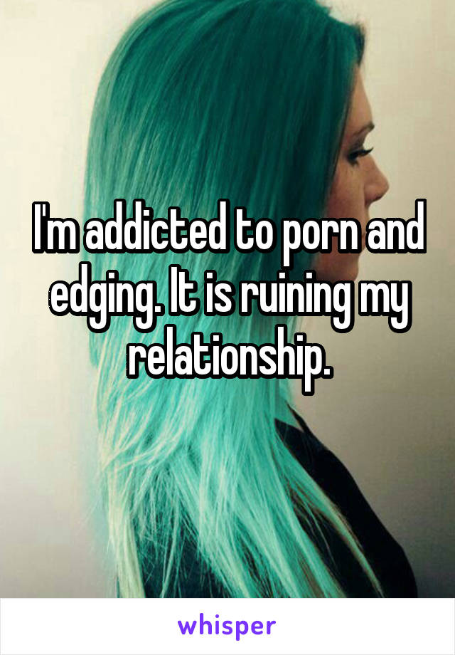 I'm addicted to porn and edging. It is ruining my relationship.
