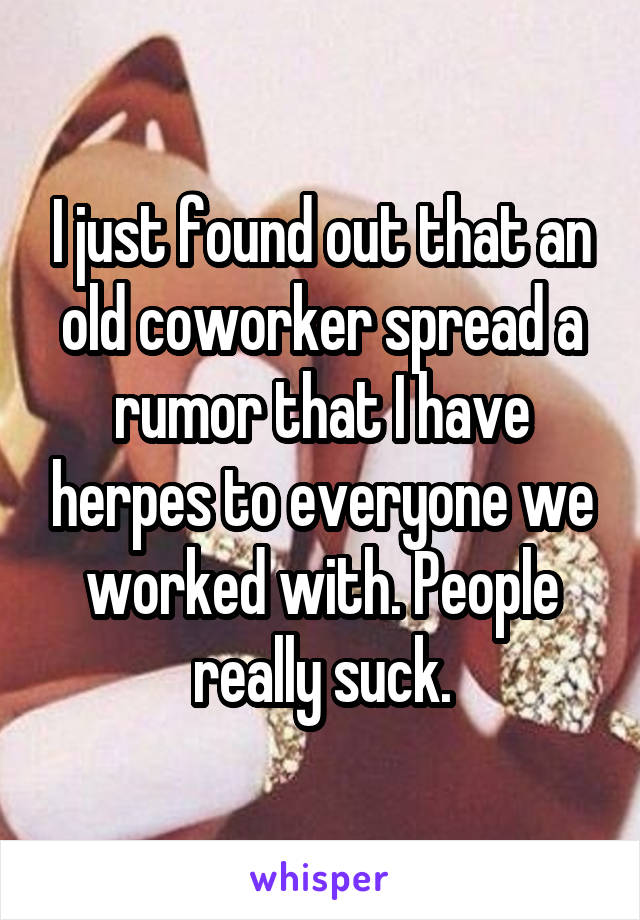 I just found out that an old coworker spread a rumor that I have herpes to everyone we worked with. People really suck.