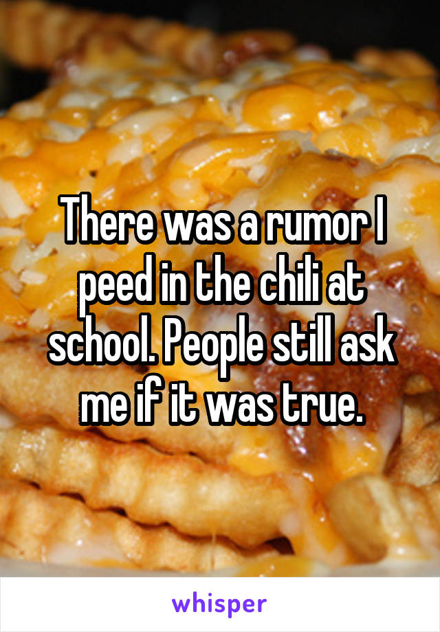 There was a rumor I peed in the chili at school. People still ask me if it was true.