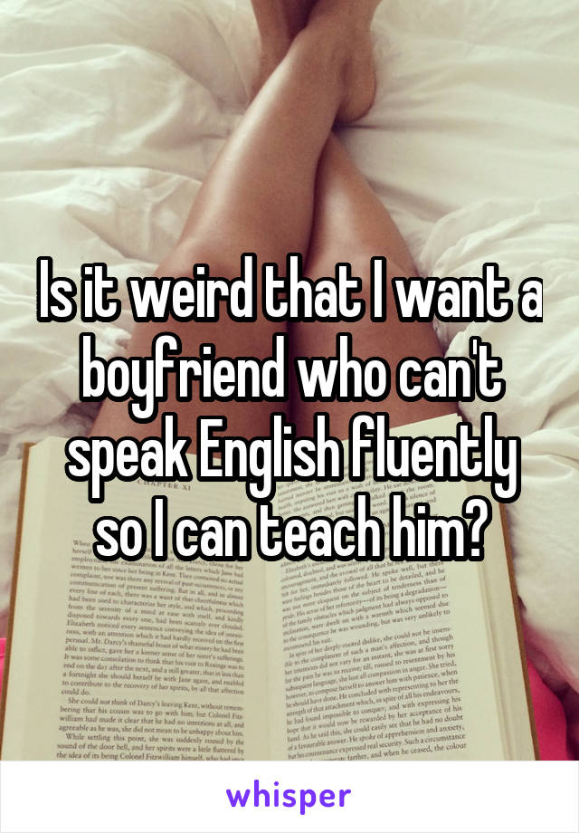 Is it weird that I want a boyfriend who can't speak English fluently so I can teach him?