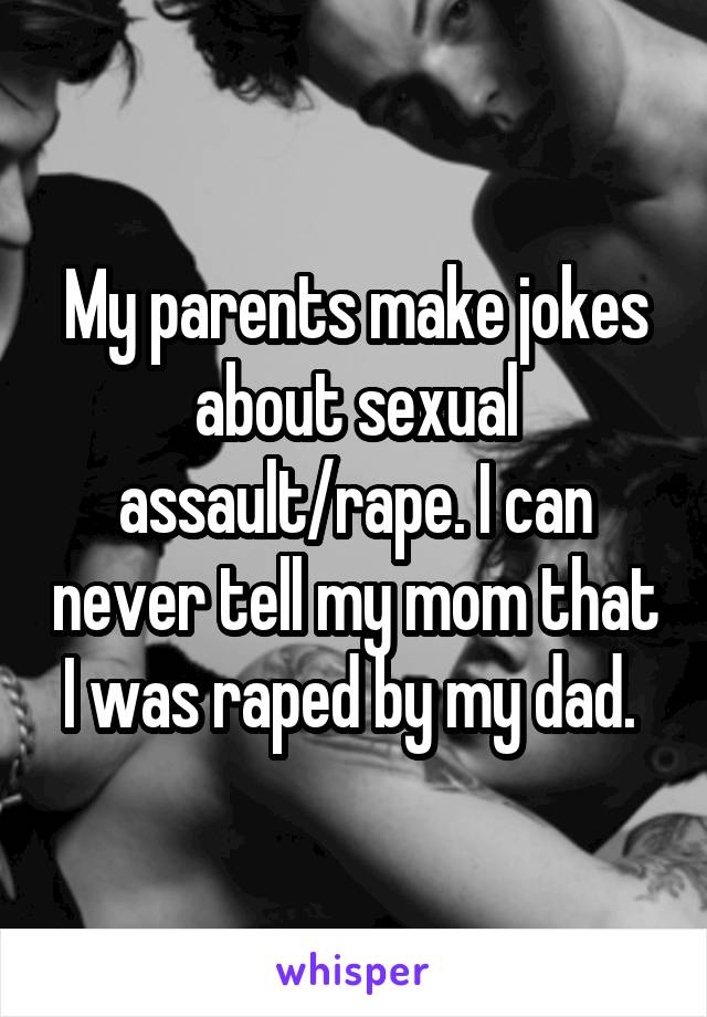 My parents make jokes about sexual assault/rape. I can never tell my mom that I was raped by my dad. 