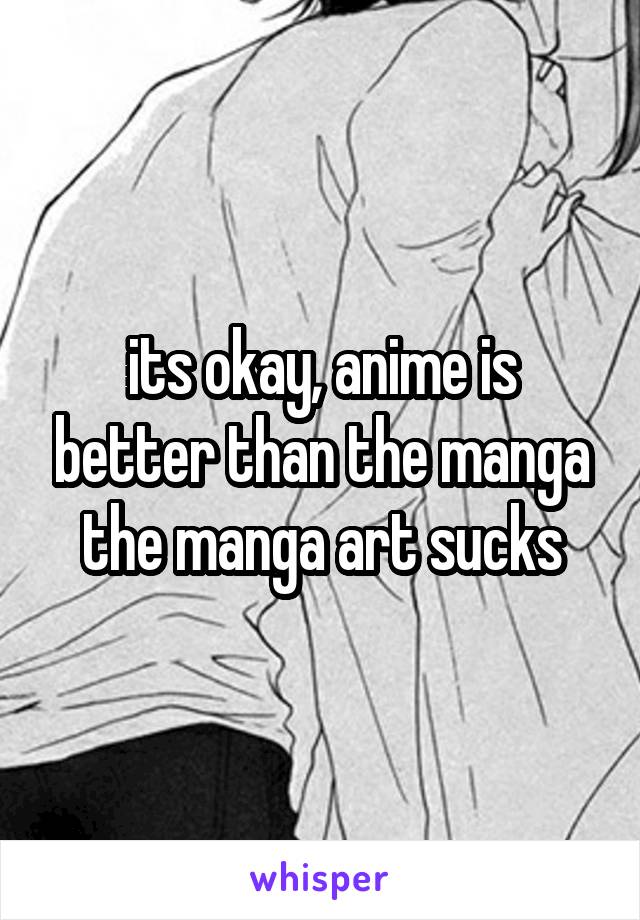 its okay, anime is better than the manga the manga art sucks