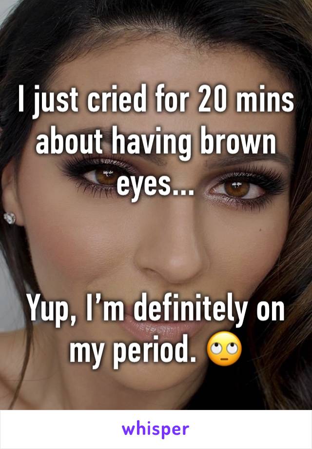 I just cried for 20 mins about having brown eyes... 


Yup, I’m definitely on my period. 🙄