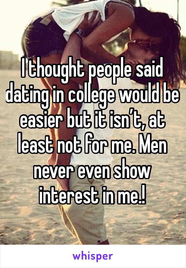 I thought people said dating in college would be easier but it isn’t, at least not for me. Men never even show interest in me.!
