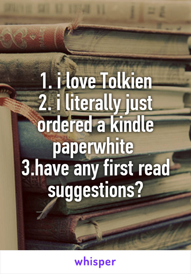 1. i love Tolkien
2. i literally just ordered a kindle paperwhite 
3.have any first read suggestions?