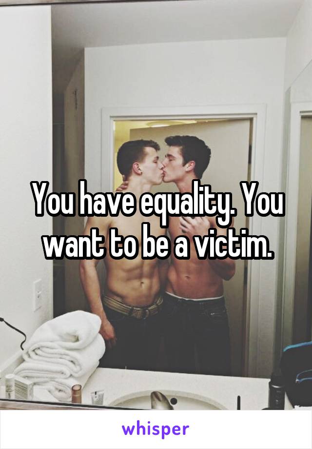 You have equality. You want to be a victim.