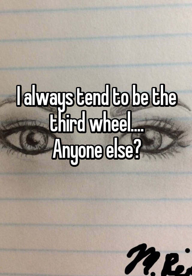 I always tend to be the third wheel....
Anyone else?
