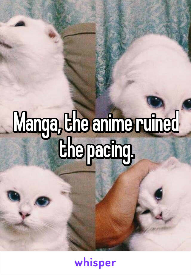 Manga, the anime ruined the pacing.