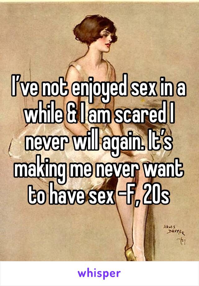 I’ve not enjoyed sex in a while & I am scared I never will again. It’s making me never want to have sex -F, 20s