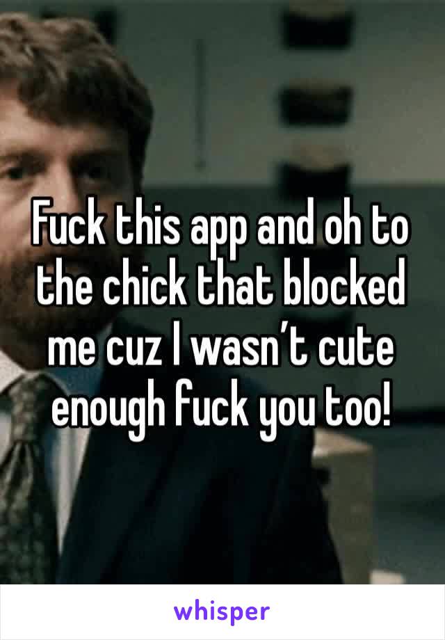 Fuck this app and oh to the chick that blocked me cuz I wasn’t cute enough fuck you too!