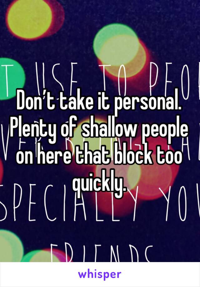 Don’t take it personal. Plenty of shallow people on here that block too quickly.