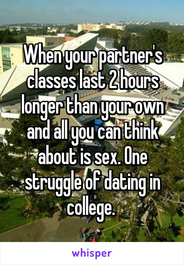 When your partner's classes last 2 hours longer than your own and all you can think about is sex. One struggle of dating in college. 