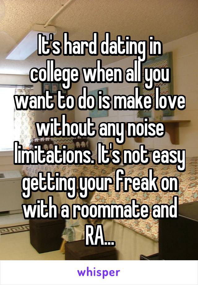 It's hard dating in college when all you want to do is make love without any noise limitations. It's not easy getting your freak on with a roommate and RA...