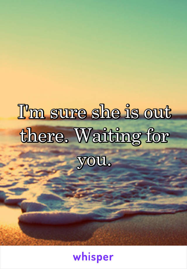 I'm sure she is out there. Waiting for you.