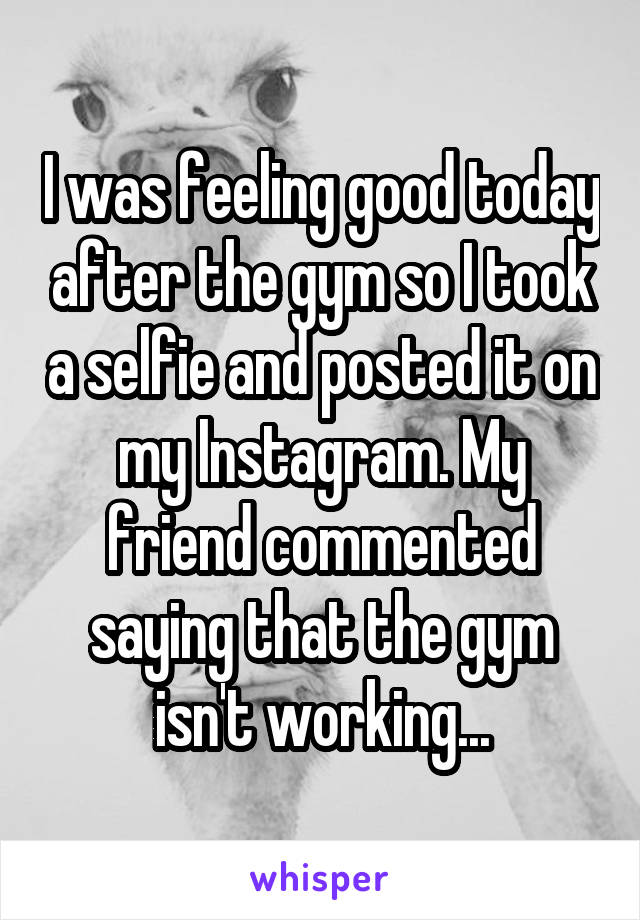 I was feeling good today after the gym so I took a selfie and posted it on my Instagram. My friend commented saying that the gym isn't working...