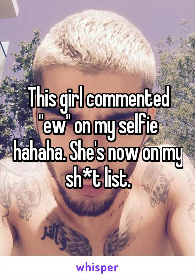 This girl commented "ew" on my selfie hahaha. She's now on my sh*t list.
