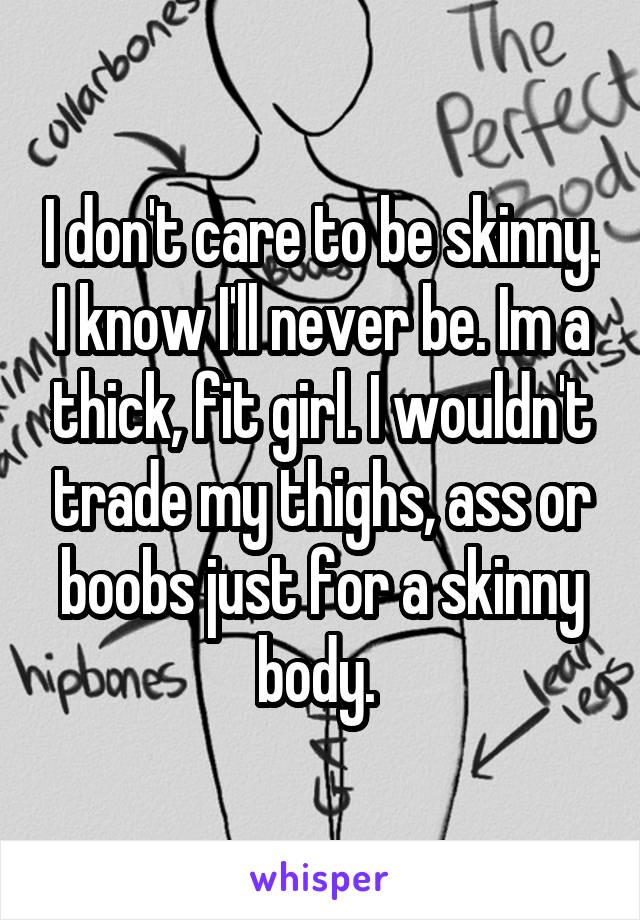 I don't care to be skinny. I know I'll never be. Im a thick, fit girl. I wouldn't trade my thighs, ass or boobs just for a skinny body. 