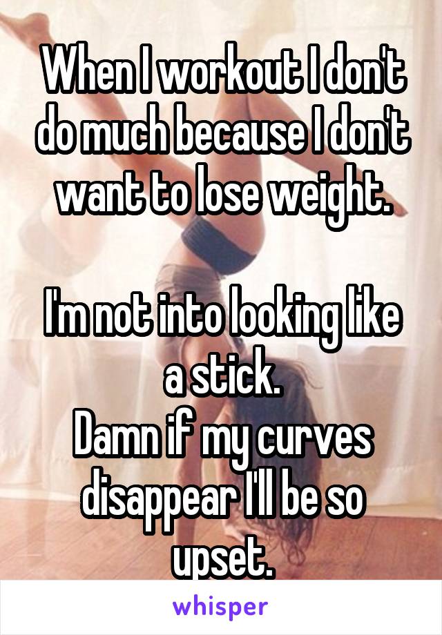 When I workout I don't do much because I don't want to lose weight.

I'm not into looking like a stick.
Damn if my curves disappear I'll be so upset.