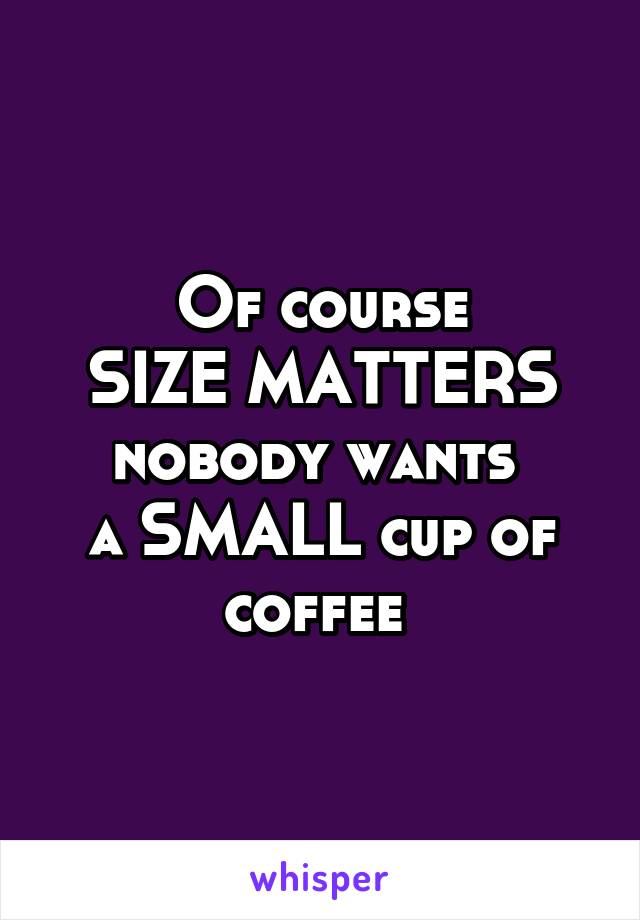 Of course
SIZE MATTERS nobody wants 
a SMALL cup of coffee 