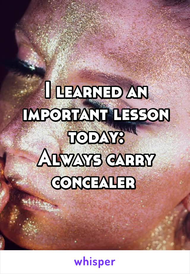 I learned an important lesson today:
Always carry concealer 